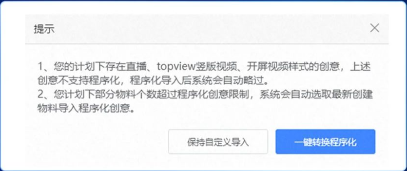 当原自定义计划下的创意存在程序化创意不支持的直播、topview竖版视频索材时,询问弹窗中会告知,并在后续转换时自动去除这些素材 当原自定义计划下的创意存在程序化创意不支持的直播、topview竖版视频索材时,询问弹窗中会告知,并在后续转换时自动去除这些素材
